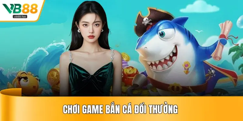 Chơi game bắn cá đổi thưởng