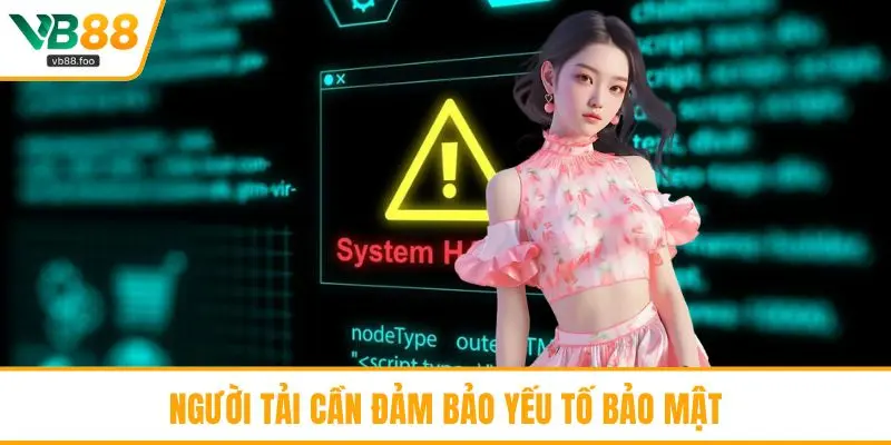 Người tải cần đảm bảo yếu tố bảo mật